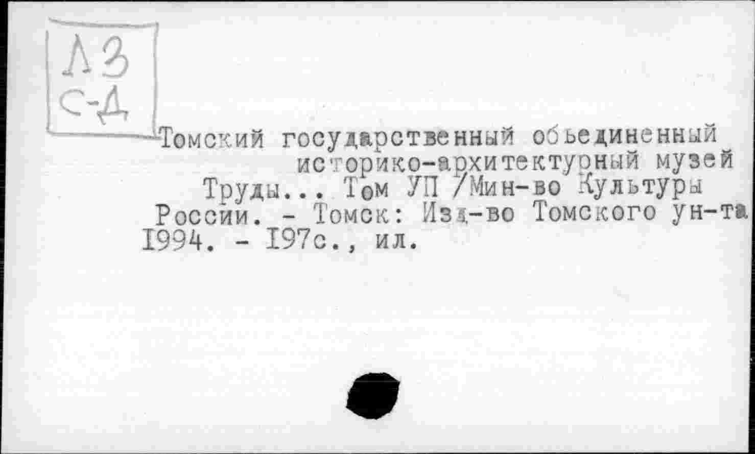 ﻿М c-A
Томский
Труды России.
государственный объединенный
исорико-архитектуоный музей
... Том УП 7.Мин-во Культуры
- Томск: Изд-во Томского ун-та
1994. - 197с., ил.